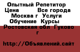 Опытный Репетитор › Цена ­ 550 - Все города, Москва г. Услуги » Обучение. Курсы   . Ростовская обл.,Гуково г.